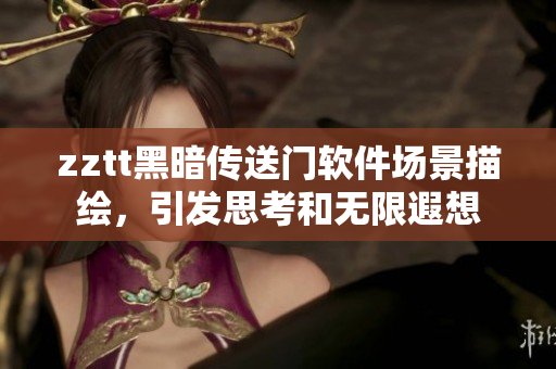 zztt黑暗傳送門軟件場景描繪，引發(fā)思考和無限遐想