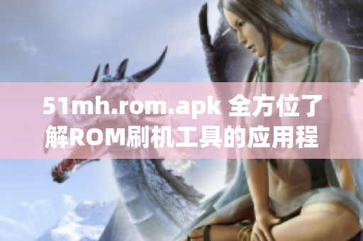 51mh.rom.apk 全方位了解ROM刷機工具的應(yīng)用程序