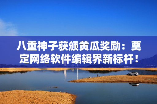八重神子獲頒黃瓜獎(jiǎng)勵(lì)：奠定網(wǎng)絡(luò)軟件編輯界新標(biāo)桿！
