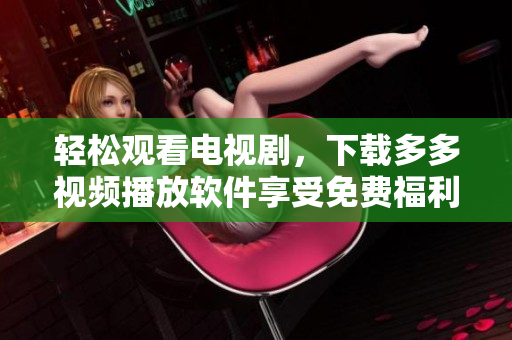輕松觀看電視劇，下載多多視頻播放軟件享受免費福利！