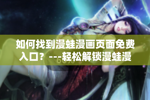 如何找到漫蛙漫畫頁面免費(fèi)入口？---輕松解鎖漫蛙漫畫軟件免費(fèi)通道