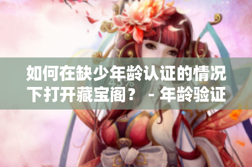 如何在缺少年齡認證的情況下打開藏寶閣？ - 年齡驗證繞開技巧分享