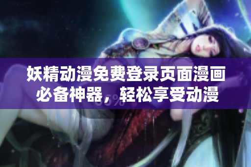 妖精動(dòng)漫免費(fèi)登錄頁(yè)面漫畫 必備神器，輕松享受動(dòng)漫夢(mèng)  網(wǎng)絡(luò)軟件精編新力作