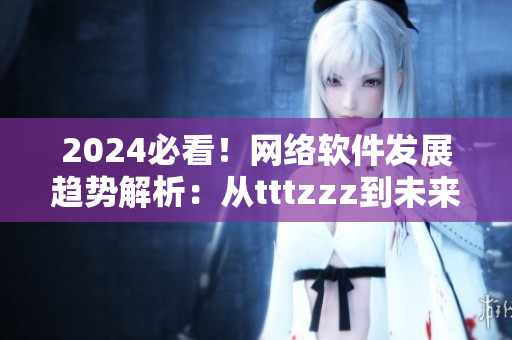 2024必看！網(wǎng)絡(luò)軟件發(fā)展趨勢解析：從tttzzz到未來！