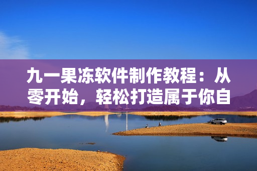九一果凍軟件制作教程：從零開始，輕松打造屬于你自己的果凍應(yīng)用