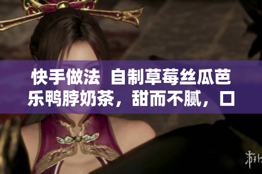 快手做法  自制草莓絲瓜芭樂鴨脖奶茶，甜而不膩，口感鮮嫩誘人