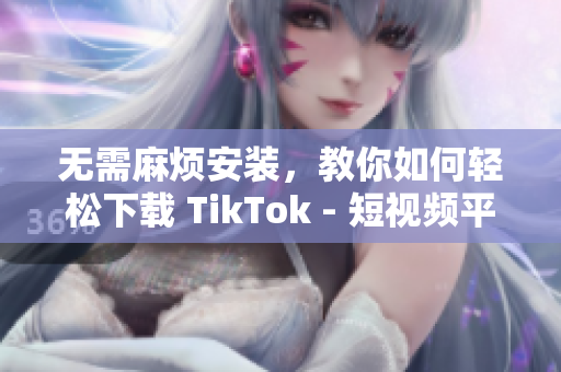 無需麻煩安裝，教你如何輕松下載 TikTok - 短視頻平臺
