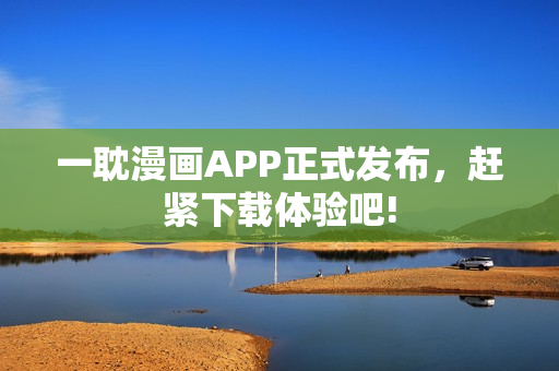 一耽漫畫(huà)APP正式發(fā)布，趕緊下載體驗(yàn)吧!