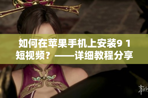如何在蘋果手機上安裝9 1短視頻？——詳細教程分享