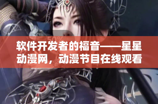 軟件開發(fā)者的福音——星星動漫網(wǎng)，動漫節(jié)目在線觀看