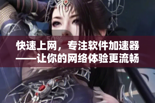 快速上網(wǎng)，專注軟件加速器——讓你的網(wǎng)絡(luò)體驗(yàn)更流暢