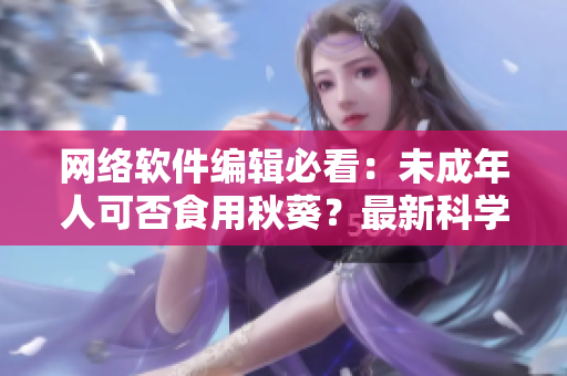網(wǎng)絡軟件編輯必看：未成年人可否食用秋葵？最新科學研究解答！