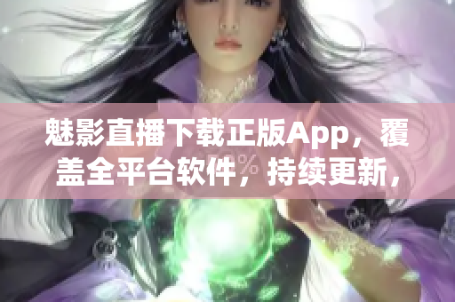 魅影直播下載正版App，覆蓋全平臺軟件，持續(xù)更新，安全無廣告。