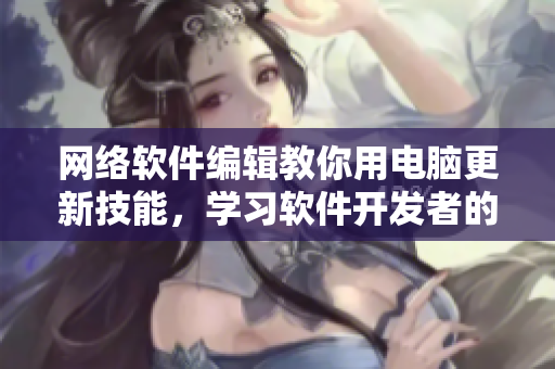 網(wǎng)絡(luò)軟件編輯教你用電腦更新技能，學(xué)習(xí)軟件開發(fā)者的最新經(jīng)驗(yàn)