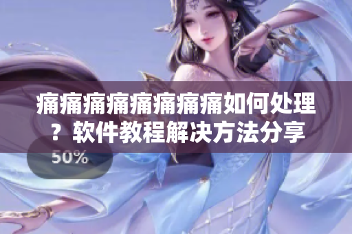 痛痛痛痛痛痛痛痛如何處理？軟件教程解決方法分享