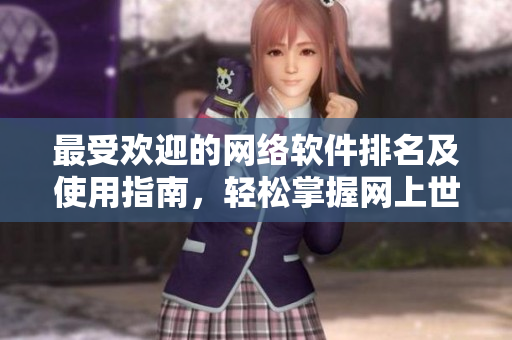 最受歡迎的網(wǎng)絡(luò)軟件排名及使用指南，輕松掌握網(wǎng)上世界的核心利器