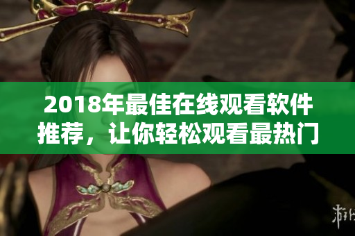 2018年最佳在線觀看軟件推薦，讓你輕松觀看最熱門的網(wǎng)絡(luò)內(nèi)容！