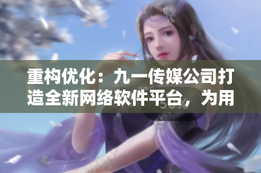 重構(gòu)優(yōu)化：九一傳媒公司打造全新網(wǎng)絡(luò)軟件平臺，為用戶帶來極致使用體驗！