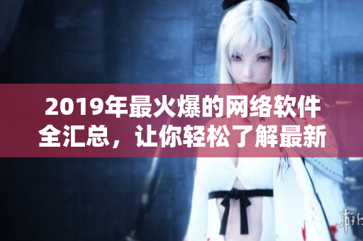 2019年最火爆的網(wǎng)絡(luò)軟件全匯總，讓你輕松了解最新流行軟件！