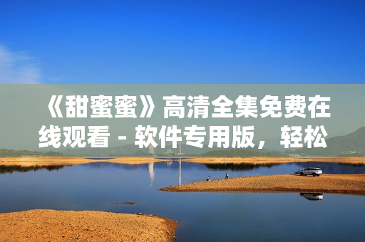 《甜蜜蜜》高清全集免費(fèi)在線觀看 - 軟件專用版，輕松體驗(yàn)智能應(yīng)用！