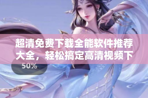 超清免費下載全能軟件推薦大全，輕松搞定高清視頻下載、剪輯和播放！