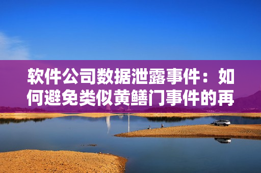 軟件公司數(shù)據(jù)泄露事件：如何避免類(lèi)似黃鱔門(mén)事件的再次發(fā)生？