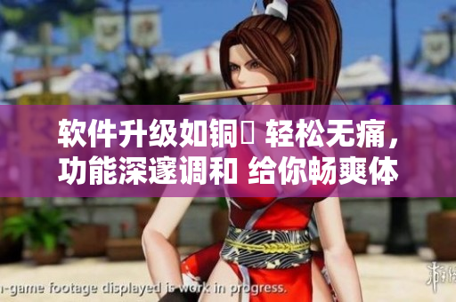 軟件升級(jí)如銅墍 輕松無痛，功能深邃調(diào)和 給你暢爽體驗(yàn)
