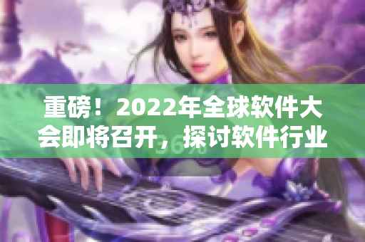 重磅！2022年全球軟件大會(huì)即將召開，探討軟件行業(yè)變革與發(fā)展！