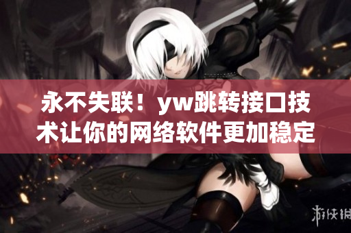 永不失聯(lián)！yw跳轉(zhuǎn)接口技術(shù)讓你的網(wǎng)絡(luò)軟件更加穩(wěn)定可靠
