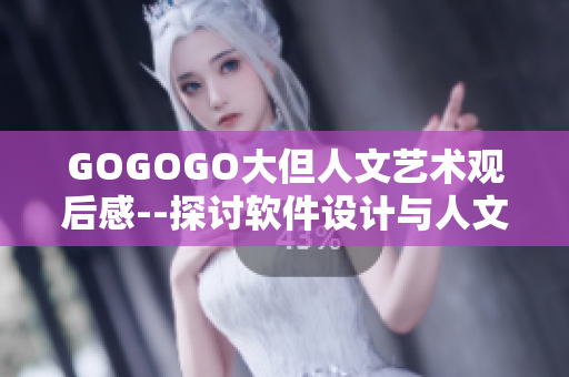 GOGOGO大但人文藝術觀后感--探討軟件設計與人文藝術融合的思考