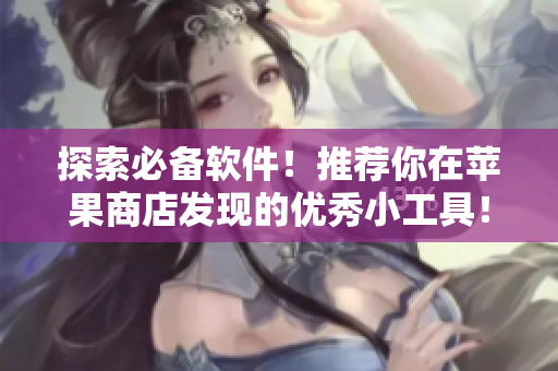 探索必備軟件！推薦你在蘋果商店發(fā)現(xiàn)的優(yōu)秀小工具！