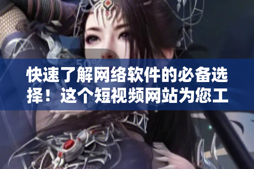 快速了解網(wǎng)絡(luò)軟件的必備選擇！這個短視頻網(wǎng)站為您工作和生活提供便利