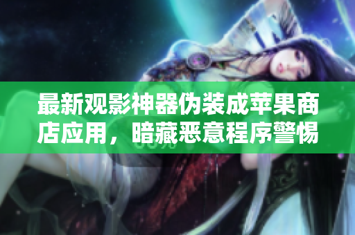 最新觀影神器偽裝成蘋果商店應(yīng)用，暗藏惡意程序警惕！——軟件安全警告