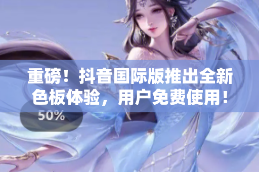 重磅！抖音國(guó)際版推出全新色板體驗(yàn)，用戶免費(fèi)使用！