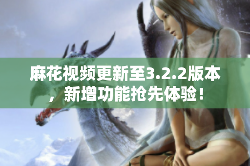 麻花視頻更新至3.2.2版本，新增功能搶先體驗(yàn)！