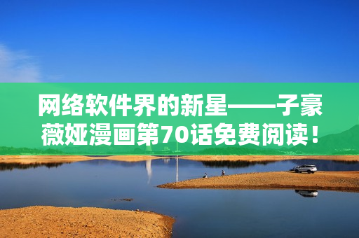網(wǎng)絡軟件界的新星——子豪薇婭漫畫第70話免費閱讀！