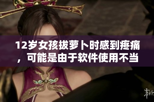 12歲女孩拔蘿卜時(shí)感到疼痛，可能是由于軟件使用不當(dāng)？