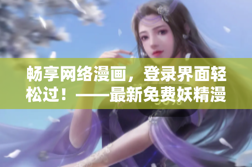 暢享網(wǎng)絡(luò)漫畫，登錄界面輕松過！——最新免費(fèi)妖精漫畫觀看軟件推薦