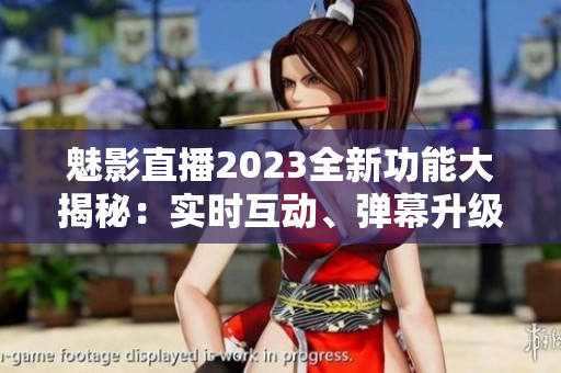 魅影直播2023全新功能大揭秘：實(shí)時(shí)互動(dòng)、彈幕升級(jí)、直播畫(huà)質(zhì)提升