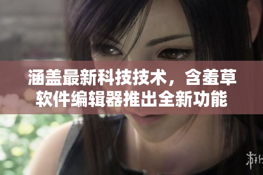 涵蓋最新科技技術(shù)，含羞草軟件編輯器推出全新功能