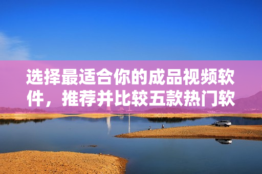 選擇最適合你的成品視頻軟件，推薦并比較五款熱門軟件