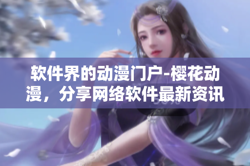 軟件界的動(dòng)漫門(mén)戶-櫻花動(dòng)漫，分享網(wǎng)絡(luò)軟件最新資訊與技巧