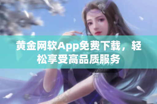 黃金網(wǎng)軟App免費(fèi)下載，輕松享受高品質(zhì)服務(wù)
