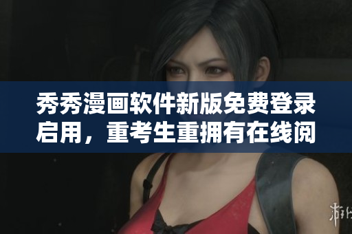 秀秀漫畫軟件新版免費(fèi)登錄啟用，重考生重?fù)碛性诰€閱讀權(quán)限