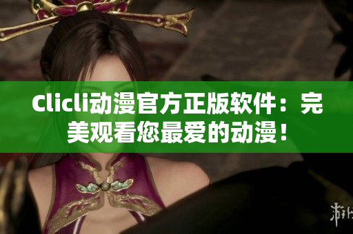 Clicli動漫官方正版軟件：完美觀看您最愛的動漫！