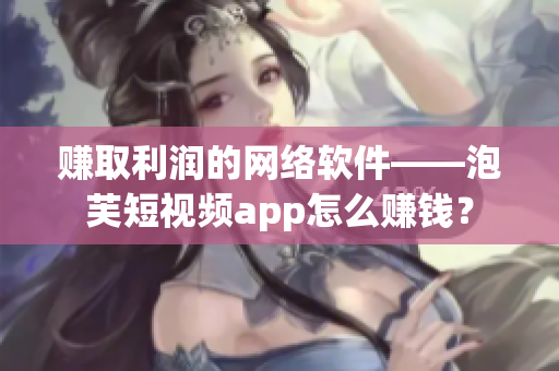賺取利潤的網絡軟件——泡芙短視頻app怎么賺錢？