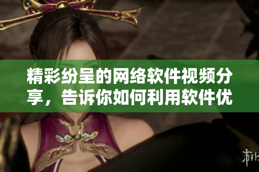 精彩紛呈的網(wǎng)絡(luò)軟件視頻分享，告訴你如何利用軟件優(yōu)化使用體驗(yàn)