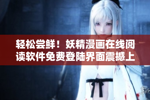 輕松嘗鮮！妖精漫畫在線閱讀軟件免費(fèi)登陸界面震撼上線！