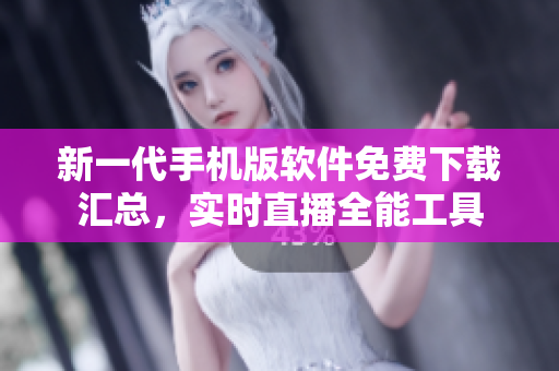 新一代手機版軟件免費下載匯總，實時直播全能工具