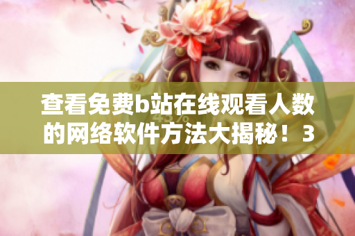 查看免費b站在線觀看人數(shù)的網(wǎng)絡軟件方法大揭秘！35秒搞定